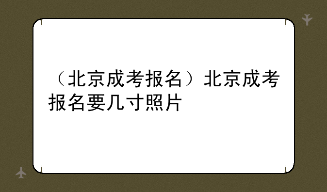 （北京成考报名）北京成考报名要几寸照片