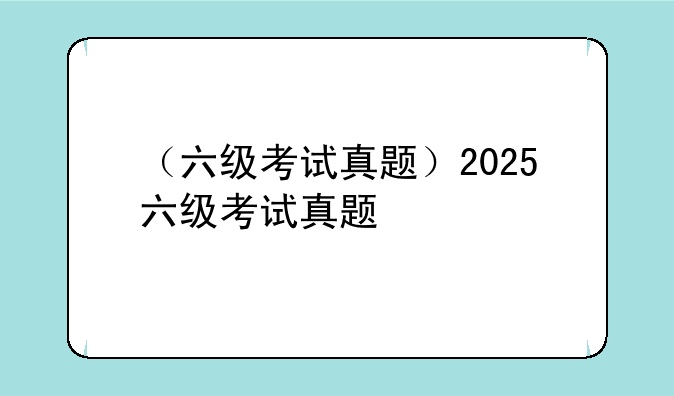 （六级考试真题）2025六级考试真题