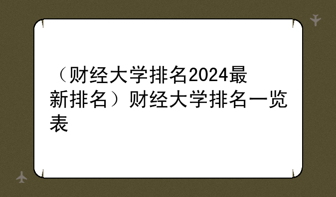 （财经大学排名2024最新排名）财经大学排名一览表