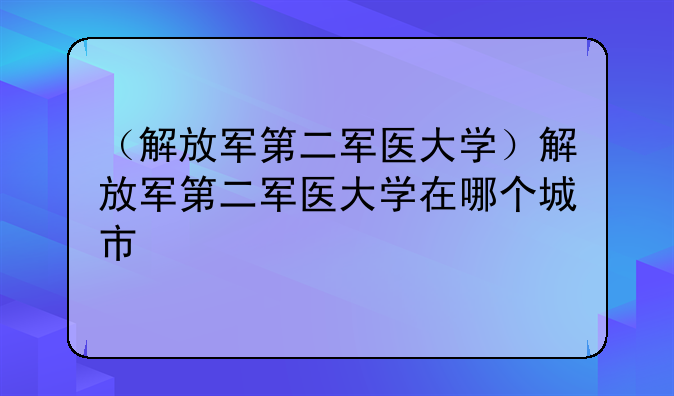 （解放军第二军医大学）解放军第二军医大学在哪个城市