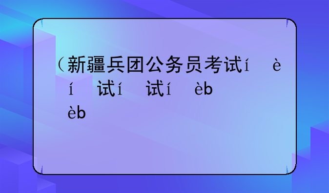 （新疆兵团公务员考试）新疆兵团2020公务员考试