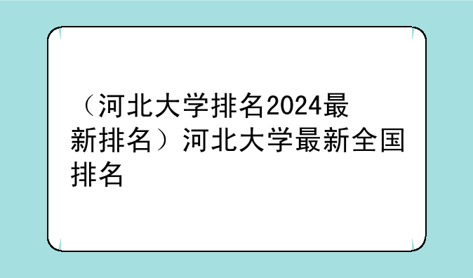 （河北大学排名2024最新排名）河北大学最新全国排名