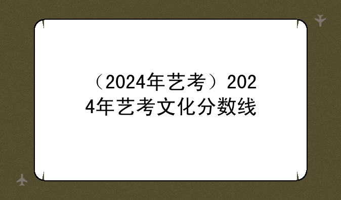 （2024年艺考）2024年艺考文化分数线