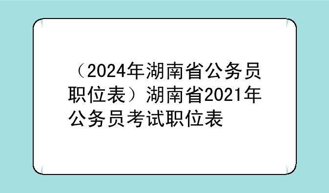 （2024年湖南省公务员职位表）湖南省2021年公务员考试职位表