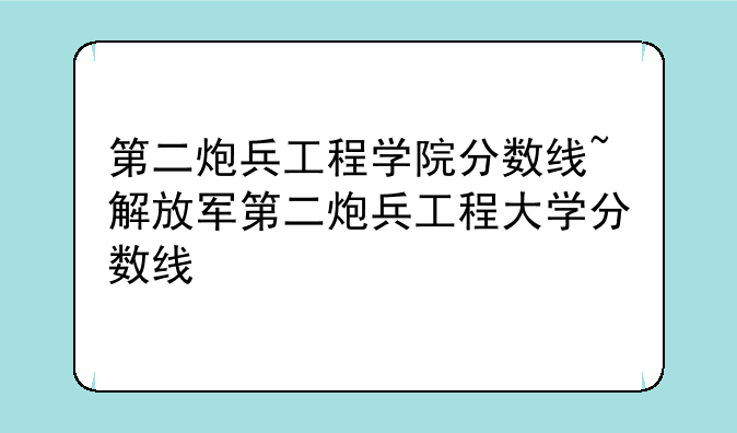 第二炮兵工程学院分数线~解放军第二炮兵工程大学分数线
