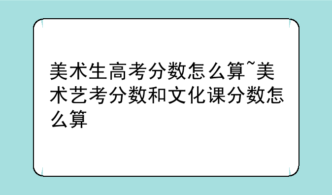 美术生高考分数怎么算~美术艺考分数和文化课分数怎么算