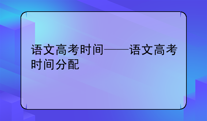 语文高考时间——语文高考时间分配