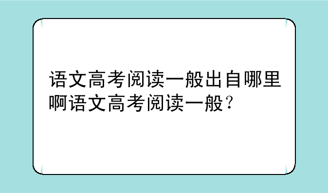 语文高考阅读一般出自哪里啊语文高考阅读一般？