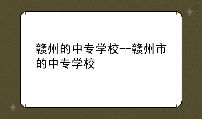 赣州的中专学校--赣州市的中专学校