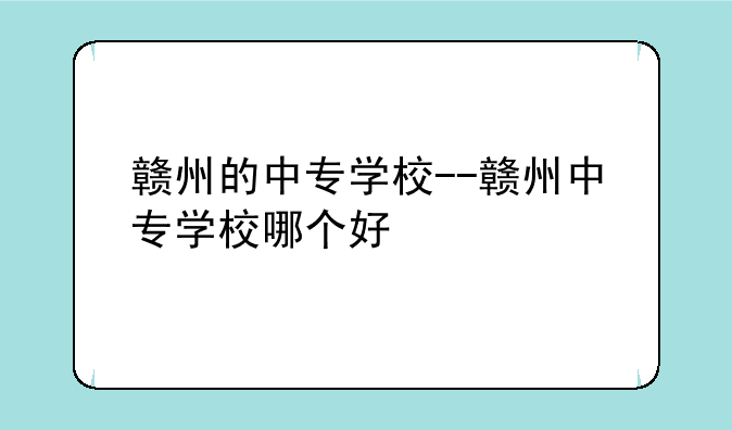 赣州的中专学校--赣州中专学校哪个好