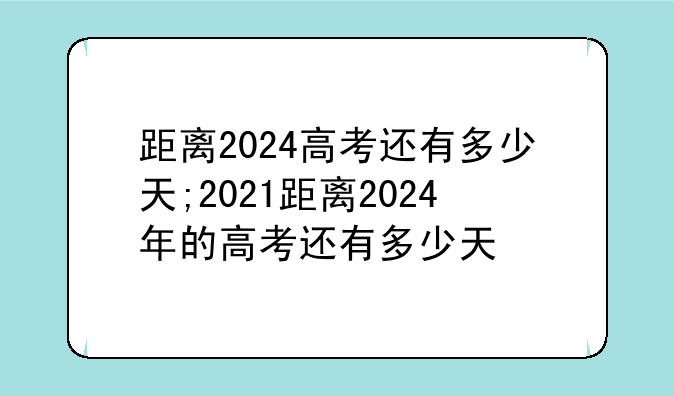 距离2024高考还有多少天;2021距离2024年的高考还有多少天