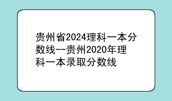 贵州省2024理科一本分数线--贵州2020年理科一本录取分数线