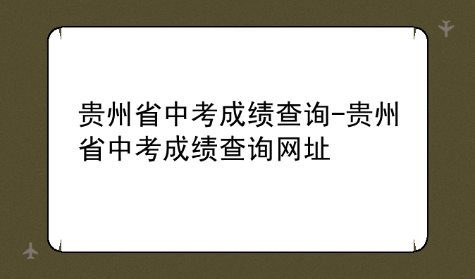 贵州省中考成绩查询-贵州省中考成绩查询网址
