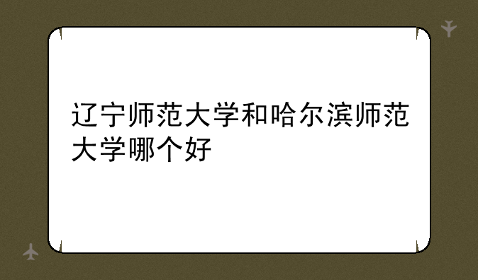 辽宁师范大学和哈尔滨师范大学哪个好