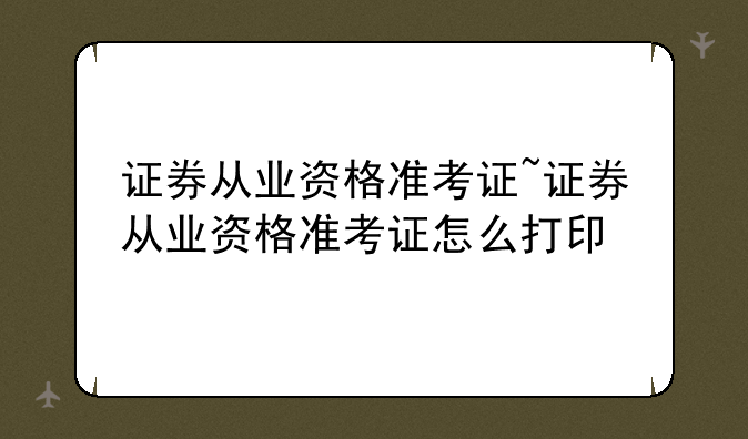 证券从业资格准考证~证券从业资格准考证怎么打印