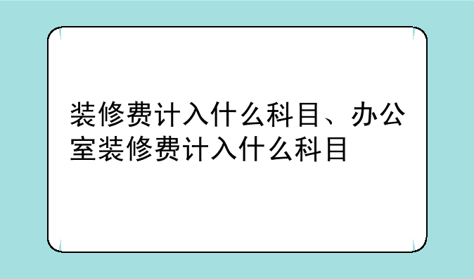 装修费计入什么科目、办公室装修费计入什么科目