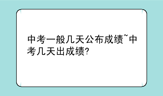 中考一般几天公布成绩~中考几天出成绩?