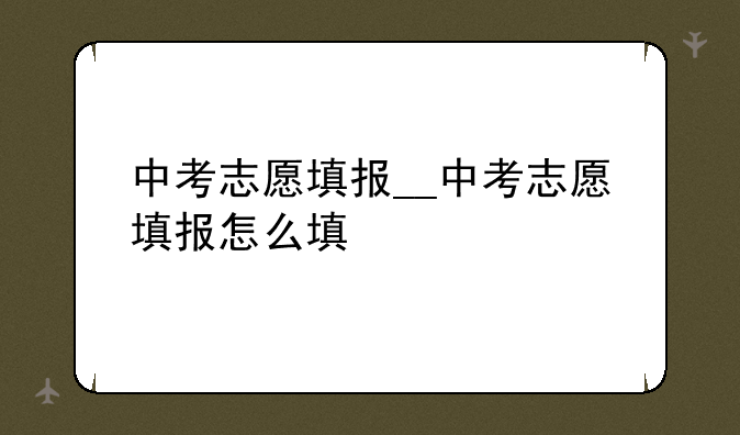 中考志愿填报__中考志愿填报怎么填