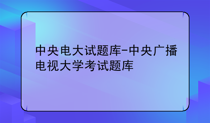 中央电大试题库-中央广播电视大学考试题库