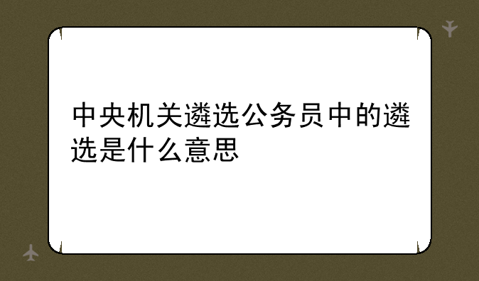 中央机关遴选公务员中的遴选是什么意思