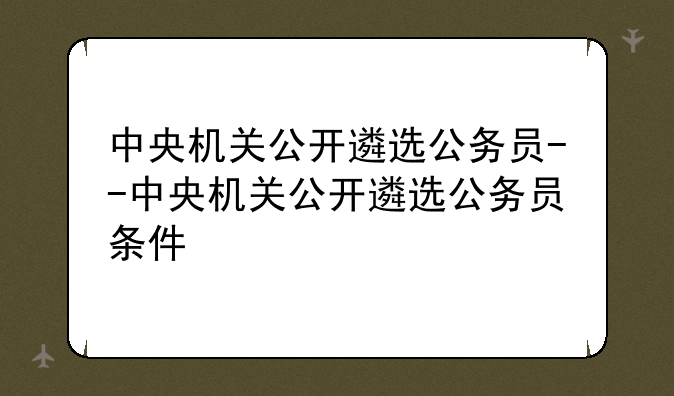 中央机关公开遴选公务员--中央机关公开遴选公务员条件
