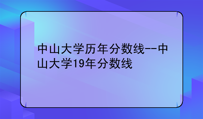 中山大学历年分数线--中山大学19年分数线