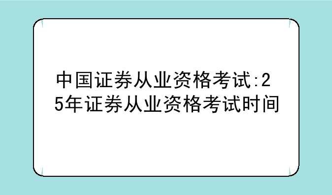 中国证券从业资格考试:25年证券从业资格考试时间