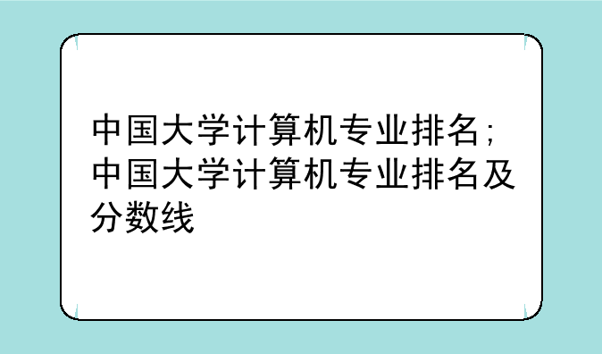 中国大学计算机专业排名;中国大学计算机专业排名及分数线