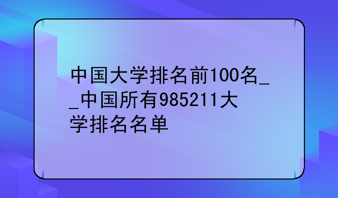 中国大学排名前100名__中国所有985211大学排名名单