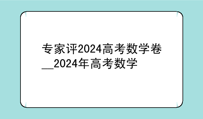 专家评2024高考数学卷__2024年高考数学