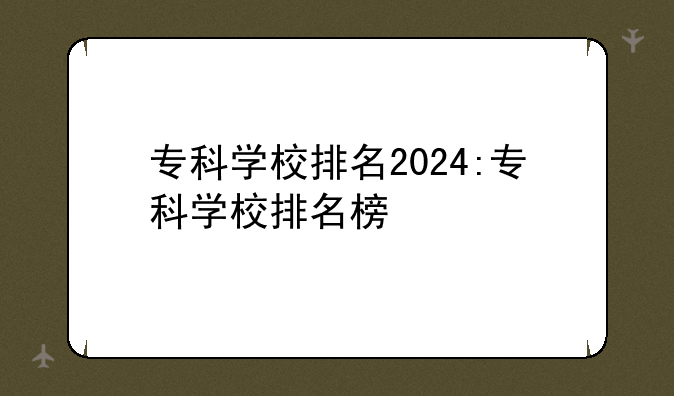 专科学校排名2024:专科学校排名榜