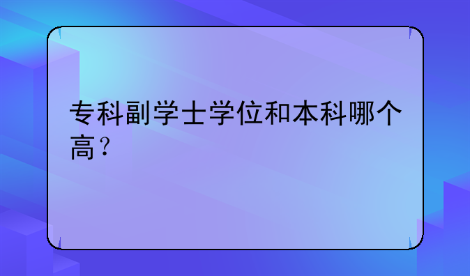 专科副学士学位和本科哪个高？