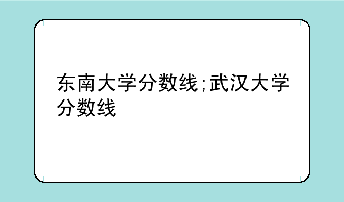 东南大学分数线;武汉大学分数线