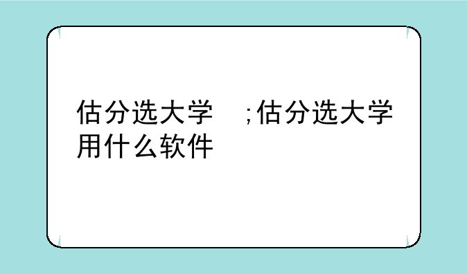 估分选大学　;估分选大学用什么软件