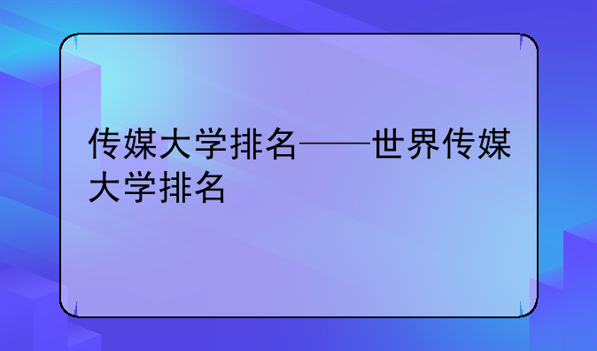 传媒大学排名——世界传媒大学排名