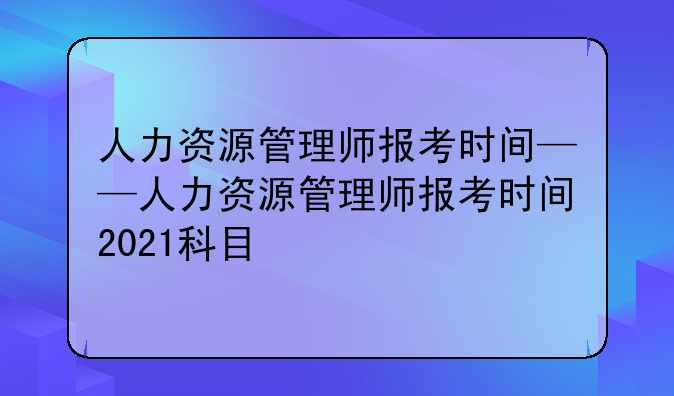 人力资源管理师报考时间——人力资源管理师报考时间2021科目