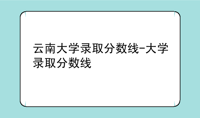 云南大学录取分数线-大学录取分数线