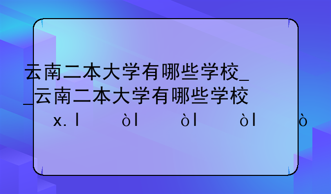 云南二本大学有哪些学校__云南二本大学有哪些学校及排名