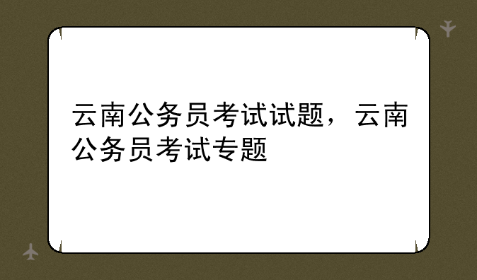 云南公务员考试试题，云南公务员考试专题