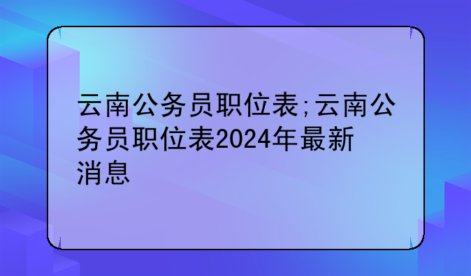 云南公务员职位表;云南公务员职位表2024年最新消息