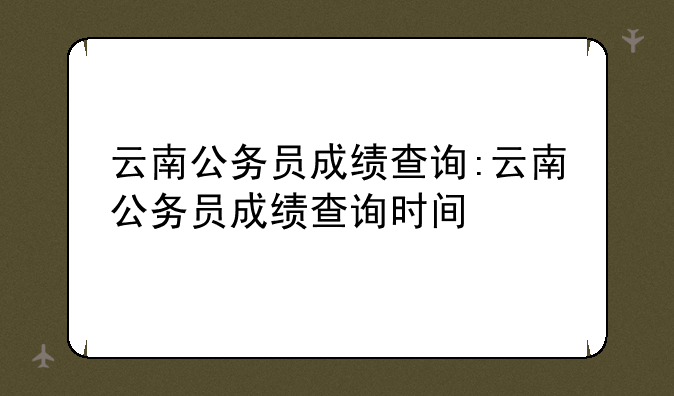 云南公务员成绩查询:云南公务员成绩查询时间