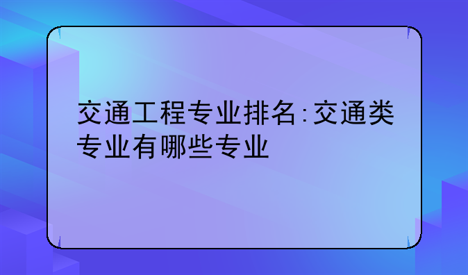 交通工程专业排名:交通类专业有哪些专业