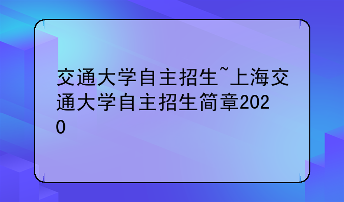 交通大学自主招生~上海交通大学自主招生简章2020