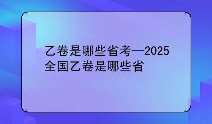 乙卷是哪些省考—2025全国乙卷是哪些省