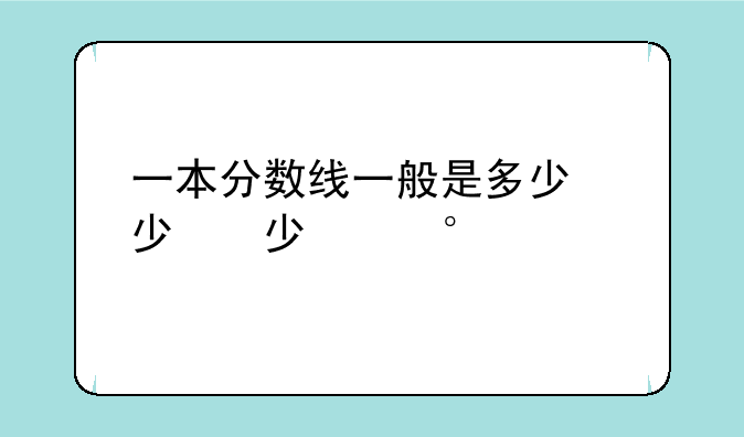 一本分数线一般是多少，一本分数线是多少分录取