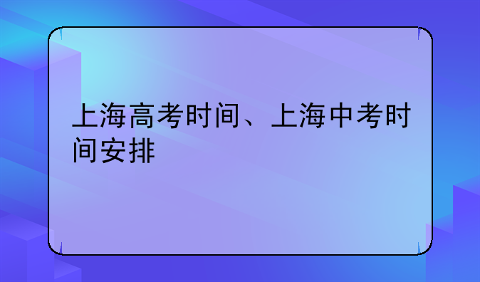 上海高考时间、上海中考时间安排