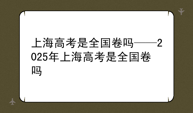 上海高考是全国卷吗——2025年上海高考是全国卷吗