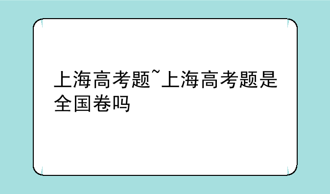 上海高考题~上海高考题是全国卷吗