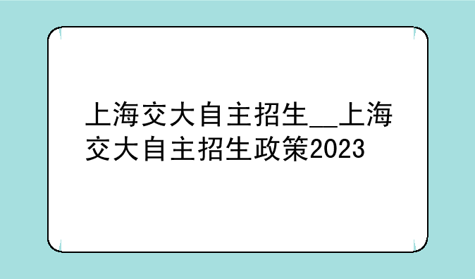 上海交大自主招生__上海交大自主招生政策2023