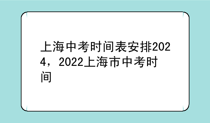 上海中考时间表安排2024，2022上海市中考时间
